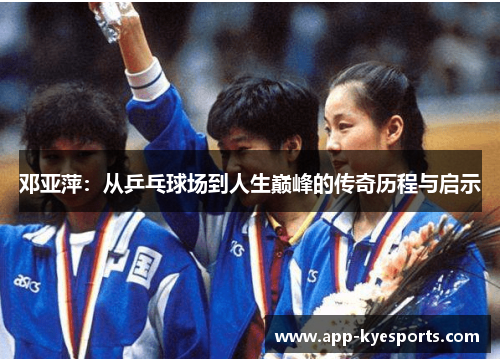 邓亚萍：从乒乓球场到人生巅峰的传奇历程与启示